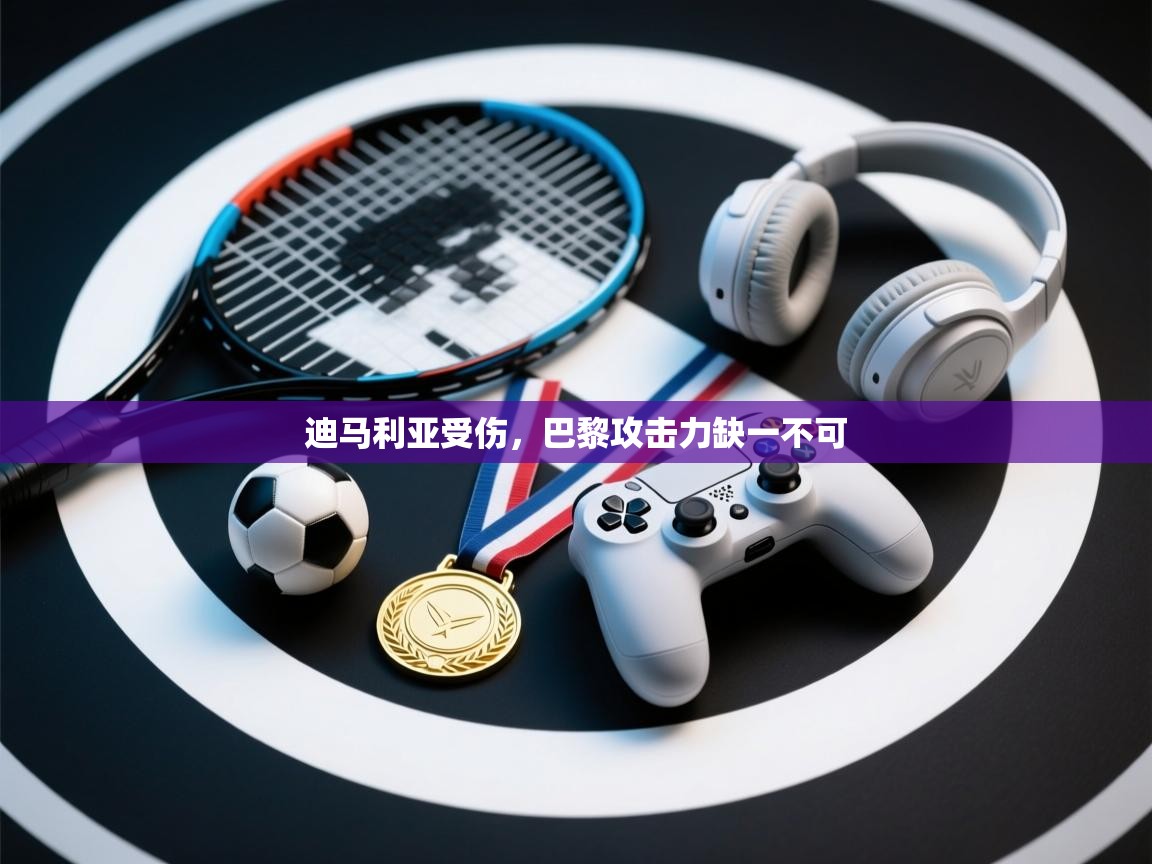 迪马利亚受伤，巴黎攻击力缺一不可  第2张