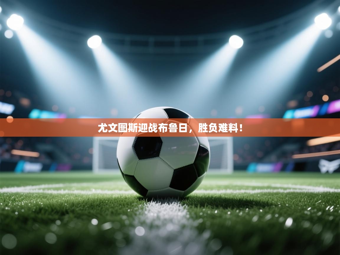 尤文图斯迎战布鲁日，胜负难料！  第1张